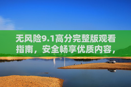无风险9.1高分完整版观看指南，安全畅享优质内容，告别踩坑烦恼