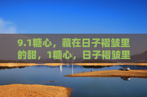 9.1糖心,藏在日子褶皱里的甜,1糖心,日子褶皱里的甜 9.1糖心,藏在日子褶皱里的甜,1糖心,日子褶皱里的甜
