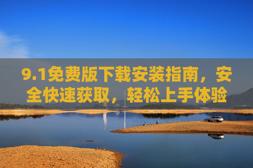9.1免费版下载安装指南，安全快速获取，轻松上手体验，1免费版下载安装指南，安全快速，轻松上手