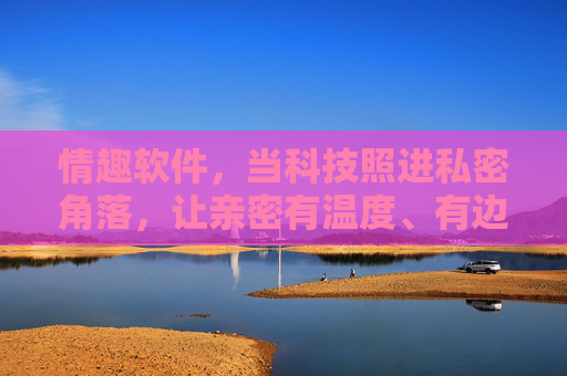 情趣软件，当科技照进私密角落，让亲密有温度、有边界，科技照进私密，亲密的温度与边界