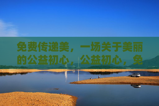 免费传递美,一场关于美丽的公益初心,公益初心,免费传递美 免费传递美,一场关于美丽的公益初心,公益初心,免费传递美