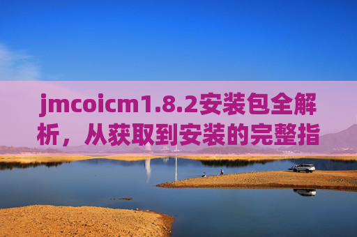 jmcoicm1.8.2安装包全解析，从获取到安装的完整指南，jmcoicm1.8.2安装包全解析，从获取到安装的完整指南