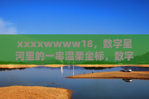 xxxxwwww18，数字星河里的一串温柔坐标，数字星河里的一串温柔坐标