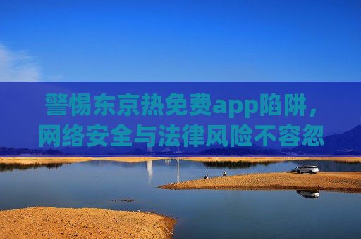 警惕东京热免费app陷阱，网络安全与法律风险不容忽视，警惕东京热免费app陷阱，网络安全与法律风险不容忽视