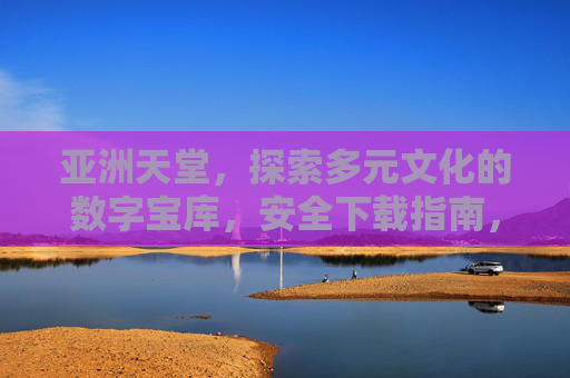 亚洲天堂，探索多元文化的数字宝库，安全下载指南，亚洲天堂，多元文化数字宝库安全下载指南