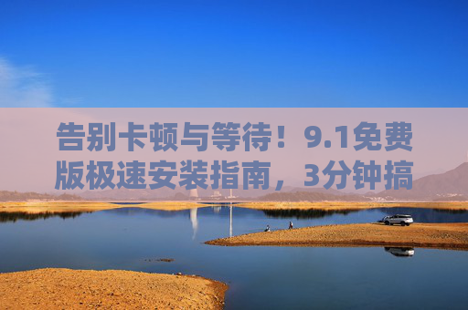 告别卡顿与等待！9.1免费版极速安装指南，3分钟搞定，轻装上阵享高效，1免费版3分钟极速安装指南，告别卡顿，轻装高效