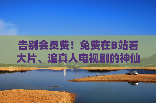 告别会员费！免费在B站看大片、追真人电视剧的神仙软件大盘点，告别会员费！免费看B站大片、追剧的神仙软件大盘点