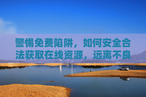 警惕免费陷阱，如何安全合法获取在线资源，远离不良信息风险，警惕免费陷阱，安全合法获取在线资源