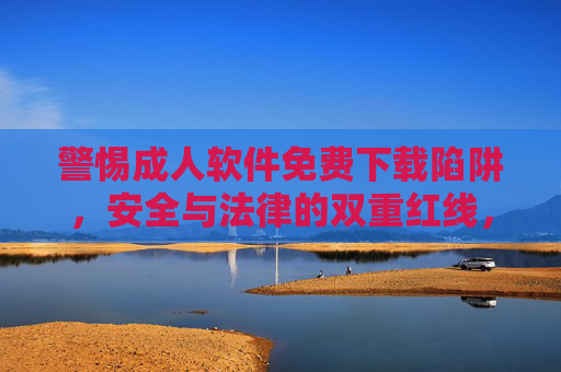 警惕成人软件免费下载陷阱，安全与法律的双重红线，警惕成人软件免费下载，安全与法律的双重红线