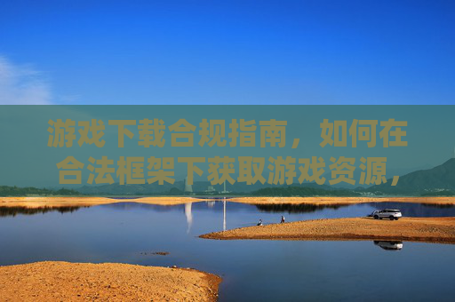游戏下载合规指南，如何在合法框架下获取游戏资源，合法框架下的游戏下载指南
