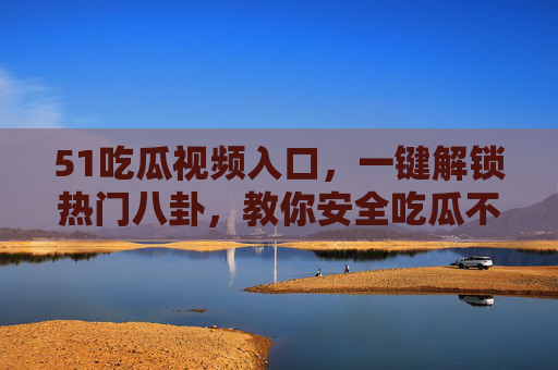 51吃瓜视频入口，一键解锁热门八卦，教你安全吃瓜不踩坑，51吃瓜视频入口，一键解锁热门八卦，安全吃瓜不踩坑