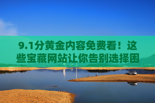 9.1分黄金内容免费看！这些宝藏网站让你告别选择困难症，1分黄金内容免费看！宝藏网站告别选择困难症