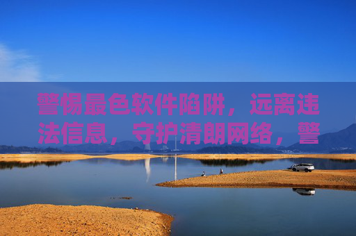 警惕最色软件陷阱，远离违法信息，守护清朗网络，警惕色情软件陷阱，守护清朗网络