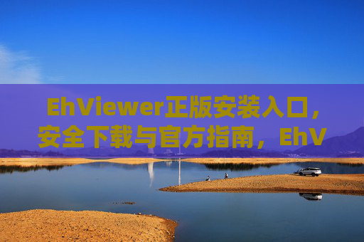 EhViewer正版安装入口，安全下载与官方指南，EhViewer正版安装入口，安全下载与官方指南