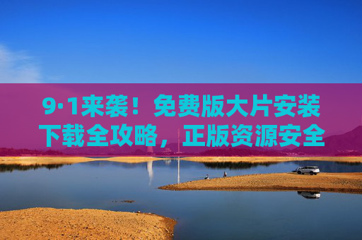 9·1来袭！免费版大片安装下载全攻略，正版资源安全获取，畅享高清观影体验，9·1来袭！免费正版大片下载安装全攻略，畅享高清观影
