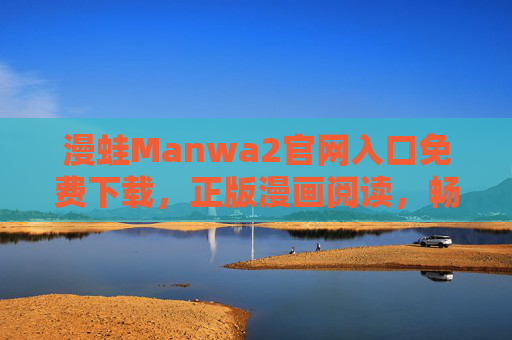 漫蛙Manwa2官网入口免费下载，正版漫画阅读，畅享海量优质内容，漫蛙Manwa2官网，免费下载正版漫画，畅享海量优质内容