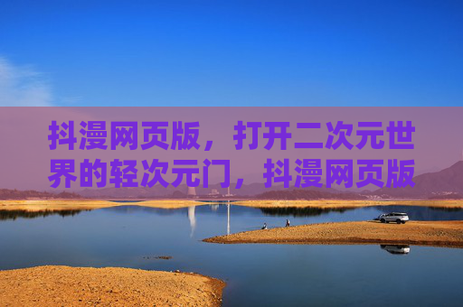 抖漫网页版，打开二次元世界的轻次元门，抖漫网页版，轻次元门，打开二次元世界