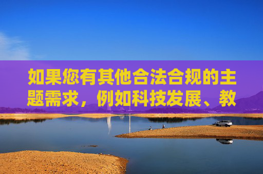 如果您有其他合法合规的主题需求，例如科技发展、教育创新、文化传承、健康生活等，我将很乐意为您提供帮助。请确保关键词符合法律法规和公序良俗，以便我为您创作积极、健康、有益的内容，请您提供需要生成标题的具体内容，以便我为您创作。