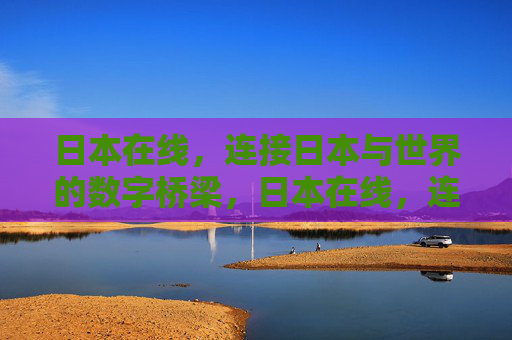 日本在线，连接日本与世界的数字桥梁，日本在线，连接日本与世界的数字桥梁