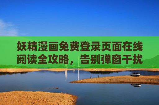 妖精漫画免费登录页面在线阅读全攻略，告别弹窗干扰，畅享漫画世界，妖精漫画免费登录在线阅读全攻略，告别弹窗干扰