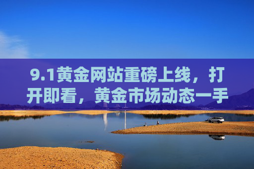 9.1黄金网站重磅上线，打开即看，黄金市场动态一手掌握！1黄金网站重磅上线，黄金市场动态一手掌握