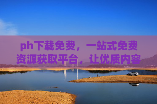 ph下载免费，一站式免费资源获取平台，让优质内容触手可及，ph免费下载，一站式优质资源获取平台