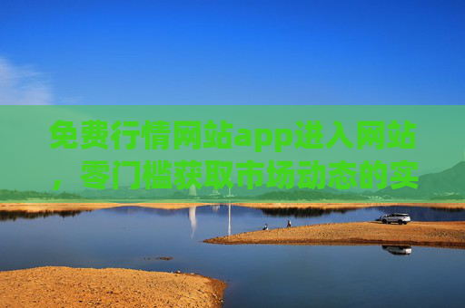 免费行情网站app进入网站，零门槛获取市场动态的实用指南，零门槛免费行情网站app，获取市场动态实用指南