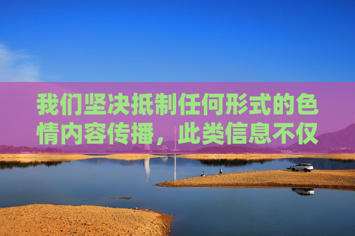 我们坚决抵制任何形式的色情内容传播，此类信息不仅违反法律法规，更会对个人身心健康、家庭幸福和社会风气造成严重危害。网络空间不是法外之地，任何传播、宣扬色情内容的行为都将受到法律的严惩和社会的谴责，网络非法外之地，色情传播必遭严惩