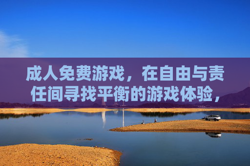 成人免费游戏，在自由与责任间寻找平衡的游戏体验，成人免费游戏，自由与责任的平衡之道