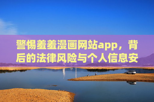 警惕羞羞漫画网站app，背后的法律风险与个人信息安全陷阱，警惕羞羞漫画网站app，法律风险与个人信息安全陷阱
