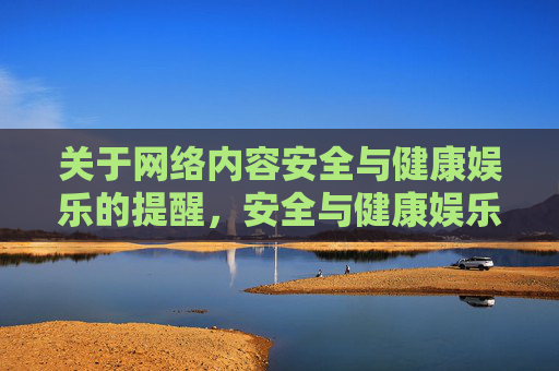 关于网络内容安全与健康娱乐的提醒，安全与健康娱乐提醒