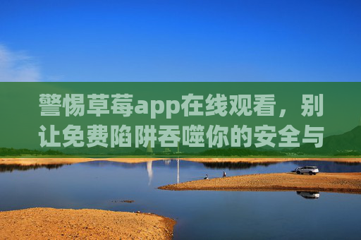 警惕草莓app在线观看，别让免费陷阱吞噬你的安全与权益，警惕草莓app免费陷阱，安全权益别被吞噬