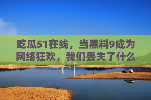 吃瓜51在线，当黑料9成为网络狂欢，我们丢失了什么？黑料狂欢，当吃瓜成为日常，我们丢失了什么？
