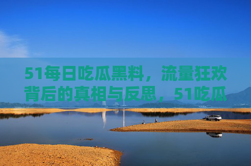 51每日吃瓜黑料，流量狂欢背后的真相与反思，51吃瓜黑料，流量狂欢背后的真相与反思