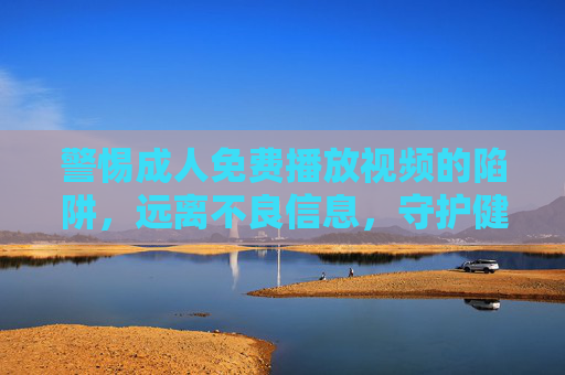 警惕成人免费播放视频的陷阱，远离不良信息，守护健康生活，警惕成人免费视频陷阱，守护健康生活