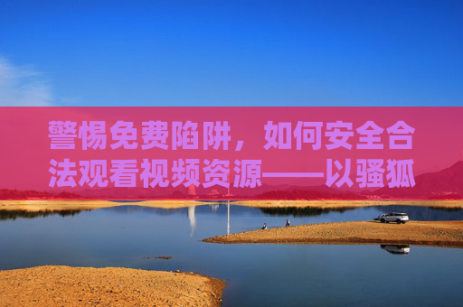 警惕免费陷阱，如何安全合法观看视频资源——以骚狐视频为例，警惕免费陷阱，以骚狐视频为例，安全合法观看视频资源