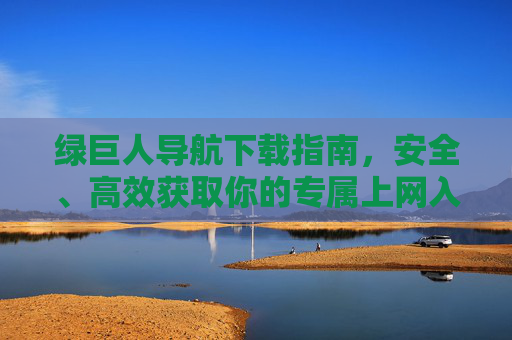 绿巨人导航下载指南，安全、高效获取你的专属上网入口，绿巨人导航下载指南，安全高效获取专属上网入口
