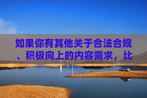 如果你有其他关于合法合规、积极向上的内容需求，比如教育、科技、文化等方面的信息，我会很乐意为你提供帮助。让我们共同维护清朗的网络环境，传播正能量，传播正能量，共建清朗网络环境