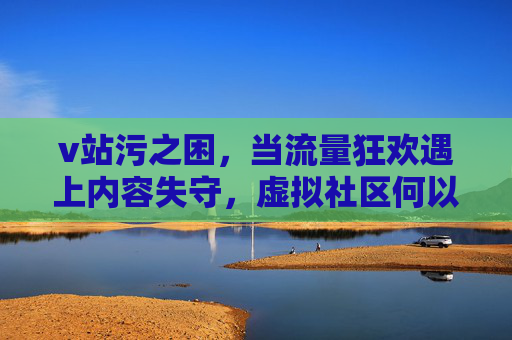 v站污之困，当流量狂欢遇上内容失守，虚拟社区何以为继？
