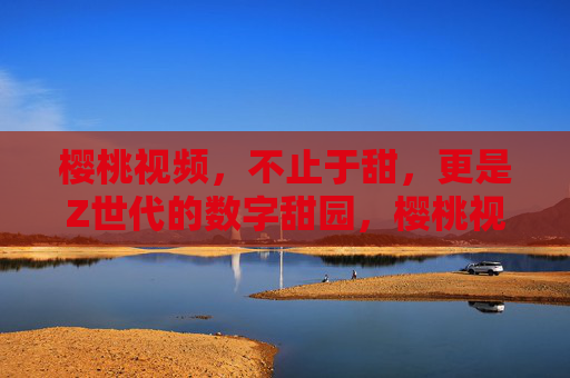 樱桃视频，不止于甜，更是Z世代的数字甜园，樱桃视频，Z世代的数字甜园，不止于甜