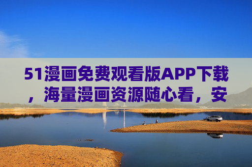 51漫画免费观看版APP下载，海量漫画资源随心看，安全畅享二次元乐趣！51漫画免费观看版APP下载，海量资源随心看，畅享二次元乐趣