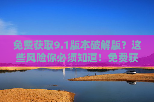 免费获取9.1版本破解版？这些风险你必须知道！免费获取9.1版本破解版？这些风险你必须知道！
