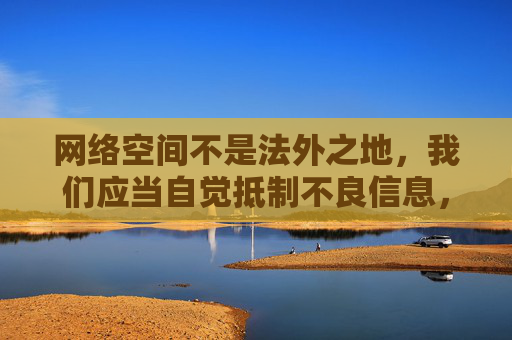 网络空间不是法外之地，我们应当自觉抵制不良信息，远离非法网站和应用程序，选择正规、合法的渠道获取内容。对于涉及色情、侵权等违法违规的内容，不仅可能面临法律风险，还会对个人和社会造成严重危害，网络非法外之地，抵制不良信息需守法