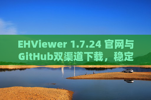 EHViewer 1.7.24 官网与GitHub双渠道下载，稳定版功能优化与安全指南，EHViewer 1.7.24稳定版，官网与GitHub双渠道下载及安全指南