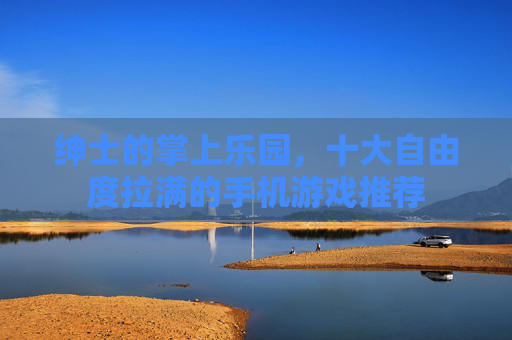 绅士的掌上乐园，十大自由度拉满的手机游戏推荐