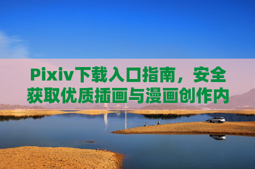 Pixiv下载入口指南，安全获取优质插画与漫画创作内容，Pixiv下载入口指南，安全获取优质插画与漫画创作内容
