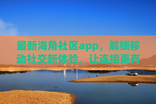 最新海角社区app，解锁移动社交新体验，让连接更有温度，海角社区app，解锁移动社交新体验，连接有温度
