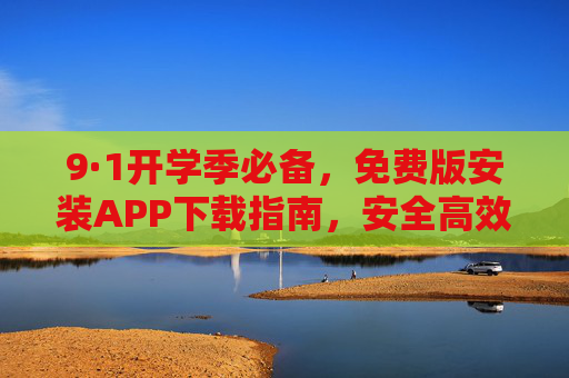 9·1开学季必备，免费版安装APP下载指南，安全高效搞定设备新装，9·1开学季必备，免费APP安装指南，安全高效搞定设备新装