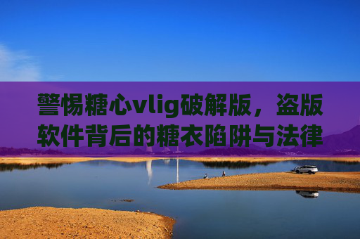 警惕糖心vlig破解版，盗版软件背后的糖衣陷阱与法律风险，警惕糖心vlig破解版，盗版软件的糖衣陷阱与法律风险