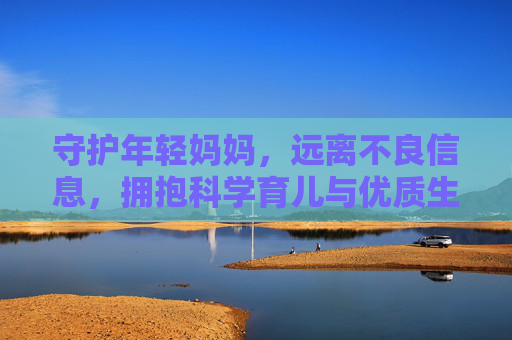 守护年轻妈妈，远离不良信息，拥抱科学育儿与优质生活，守护年轻妈妈，远离不良信息，拥抱科学育儿与优质生活